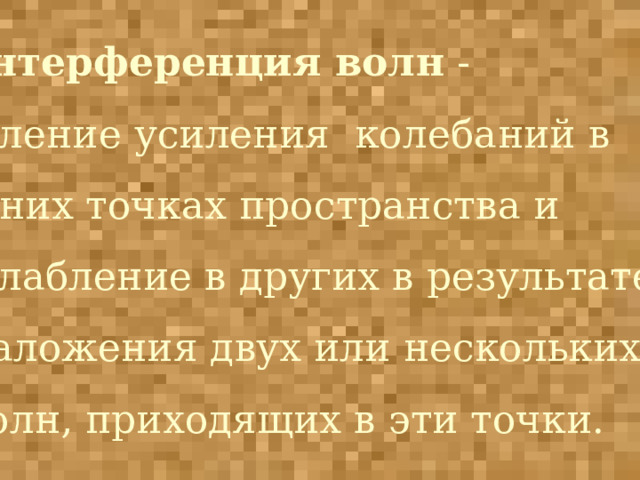 Интерференция волн - явление усиления колебаний в одних точках пространства и ослабление в других в результате  наложения двух или нескольких  волн, приходящих в эти точки. 