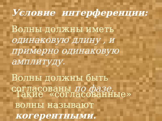Условие интерференции:  Волны должны иметь одинаковую длину , и примерно одинаковую амплитуду. Волны должны быть согласованы по фазе. Такие «согласованные» волны называют когерентными. 