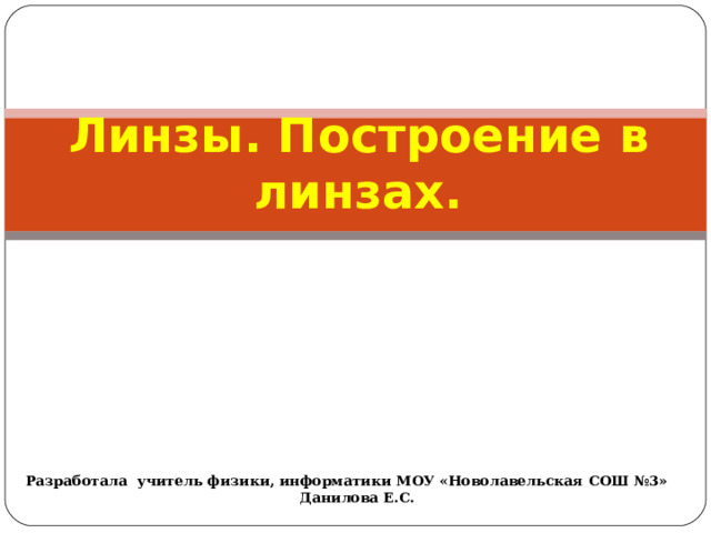 Линзы. Построение в линзах. Разработала учитель физики, информатики МОУ «Новолавельская СОШ №3» Данилова Е.С. 