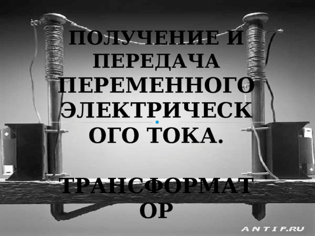 Получение и передача переменного электрического тока.  Трансформатор 