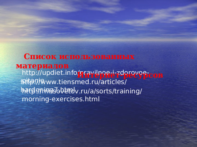  Список использованных материалов  Интернет-ресурсов http://updiet.info/pravilnoe-i-zdorovoe-pitanie http://www.tiensmed.ru/articles/hardening7.html http://mirsovetov.ru/a/sorts/training/morning-exercises.html 