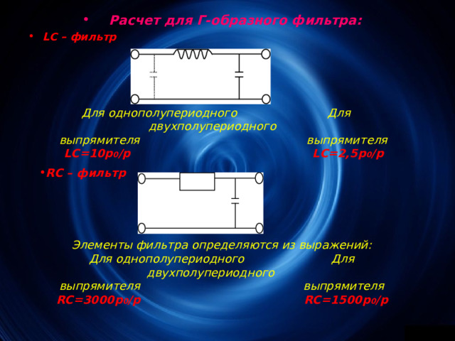 Расчет для Г-образного фильтра: LC – фильтр Для однополупериодного Для двухполупериодного выпрямителя выпрямителя LC =10р 0 /р  LC =2,5р 0 /р RC – фильтр Элементы фильтра определяются из выражений: Для однополупериодного Для двухполупериодного выпрямителя выпрямителя RC =3000р 0 /р  RC =1500р 0 /р 