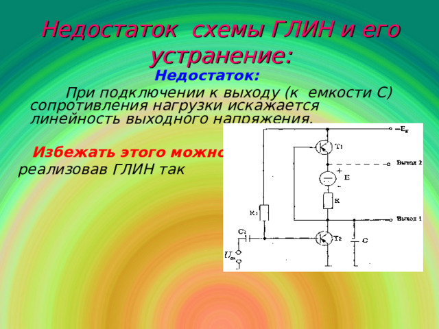 Недостаток схемы ГЛИН и его устранение : Недостаток :  При подключении к выходу (к емкости С) сопротивления нагрузки искажается линейность выходного напряжения.   Избежать этого можно ,  реализовав ГЛИН так →  