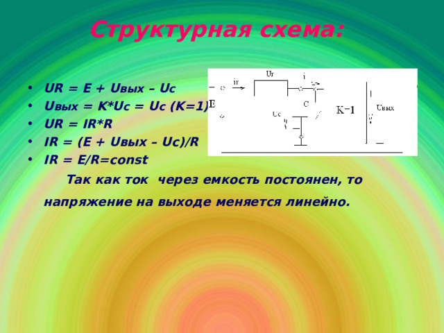 Структурная схема : UR = E + U вых – U c U вых = K*U c = U c (K=1) UR = IR*R IR = (E + U вых – Uc)/R  IR = E/R=const   Так как ток через емкость постоянен, то напряжение на выходе меняется линейно.  