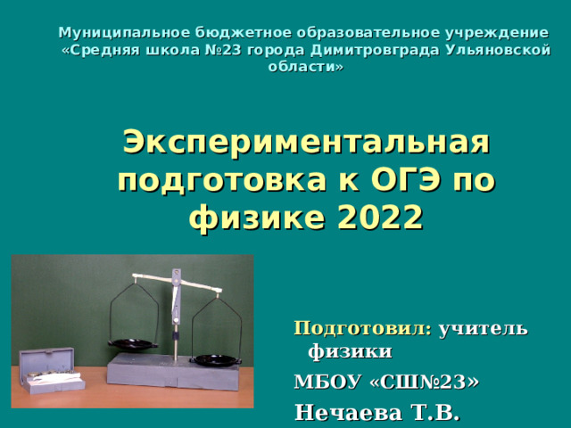 Муниципальное бюджетное образовательное учреждение  «Средняя школа №23 города Димитровграда Ульяновской области»    Экспериментальная подготовка к ОГЭ по физике 2022  Подготовил: учитель физики  МБОУ «СШ№23 »  Нечаева Т.В. 