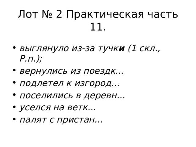 Лот № 2 Практическая часть  11. выглянуло из-за тучк и (1 скл., Р.п.); вернулись из поездк… подлетел к изгород… поселились в деревн… уселся на ветк… палят с пристан… 