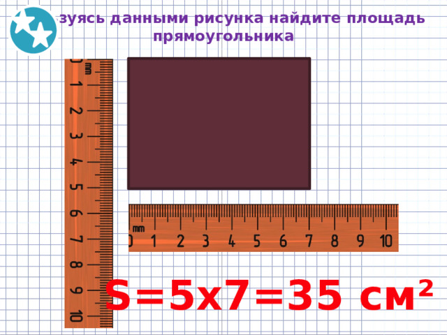 Пользуясь данными рисунка найдите площадь прямоугольника S=5х7=35 см² 