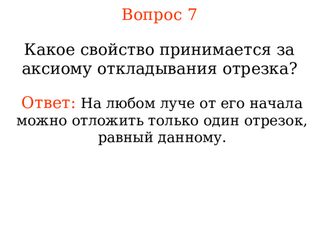 Вопрос 7 Какое свойство принимается за аксиому откладывания отрезка? Ответ:  На любом луче от его начала можно отложить только один отрезок, равный данному. В режиме слайдов ответы появляются после кликанья мышкой 