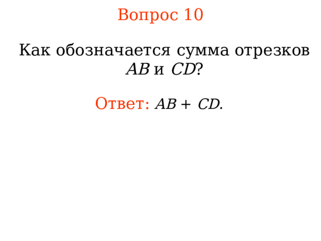 Вопрос 10 Как обозначается сумма отрезков AB и CD ? Ответ:  АВ  +  CD . В режиме слайдов ответы появляются после кликанья мышкой 
