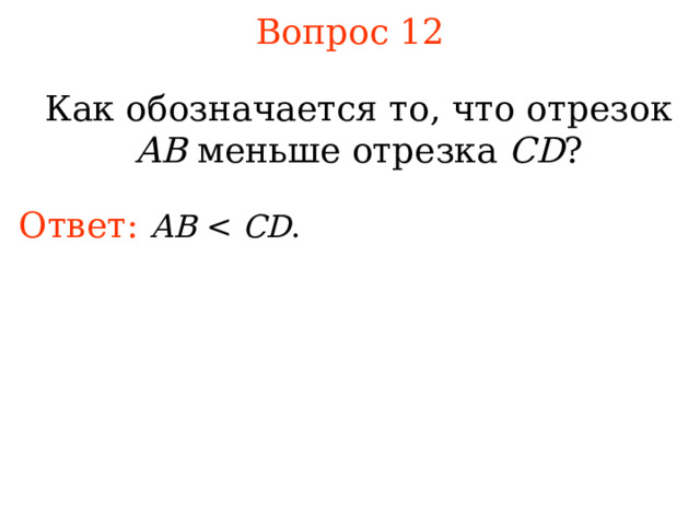Вопрос 12 Как обозначается то, что отрезок AB меньше отрезка CD ? Ответ: АВ  CD . В режиме слайдов ответы появляются после кликанья мышкой 