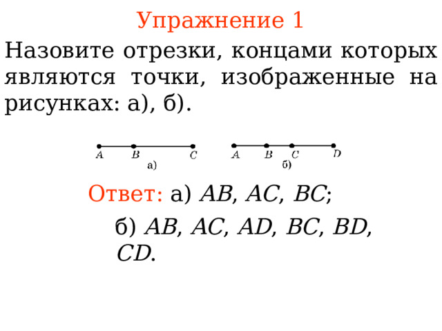 Упражнение 1 Назовите отрезки, концами которых являются точки, изображенные на рисунк ах : а), б) . Ответ: а) AB , AC , BC ;  б) AB , AC , AD , BC , BD , CD .  В режиме слайдов ответы появляются после кликанья мышкой 