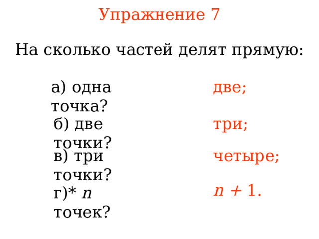 Упражнение 7 На сколько частей делят прямую: а) одна точка?  две; б) две точки?  три; в) три точки?  четыре; В режиме слайдов ответы появляются после кликанья мышкой  n + 1 . г)* n точек? 