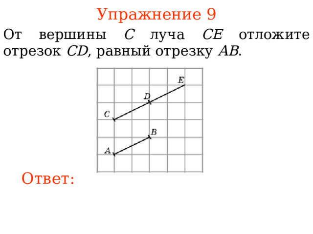 Упражнение 9 От вершины C луча CE отложите отрезок CD , равный отрезку AB .  В режиме слайдов ответы появляются после кликанья мышкой Ответ: 