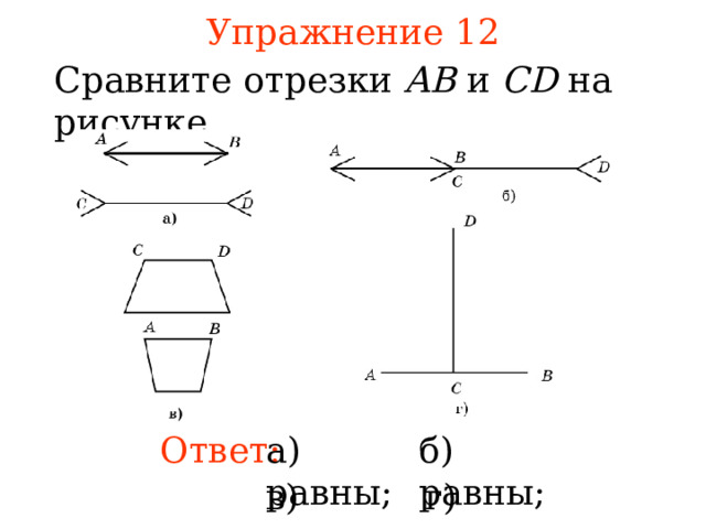 Упражнение 12 Сравните отрезк и  AB и CD на рисунке .  В режиме слайдов ответы появляются после кликанья мышкой Ответ: а) равны; б) равны; в) равны; г) равны; 