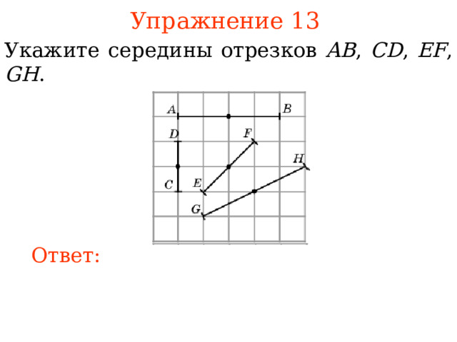 Упражнение 1 3  Укажите середины отрезков AB , CD , EF , GH . В режиме слайдов ответы появляются после кликанья мышкой Ответ: 