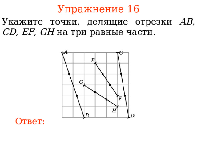 Упражнение 16 Укажите точки, делящие отрезки AB , CD , EF , GH на три равные части. В режиме слайдов ответы появляются после кликанья мышкой Ответ: 