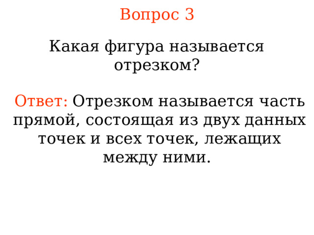 Вопрос 3 Какая фигура называется отрезком? Ответ:  Отрезком называется ч асть прямой, состоящая из двух данных точек и всех точек, лежащих между ними . В режиме слайдов ответы появляются после кликанья мышкой 