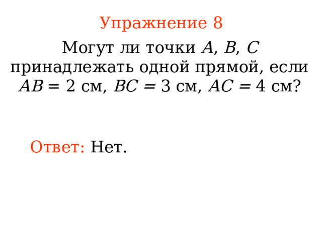 Упражнение 8 Могут ли точки А , В , С принадлежать одной прямой, если АВ = 2 см, ВС = 3 см, АС = 4 см? Ответ:  Нет. В режиме слайдов ответы появляются после кликанья мышкой 