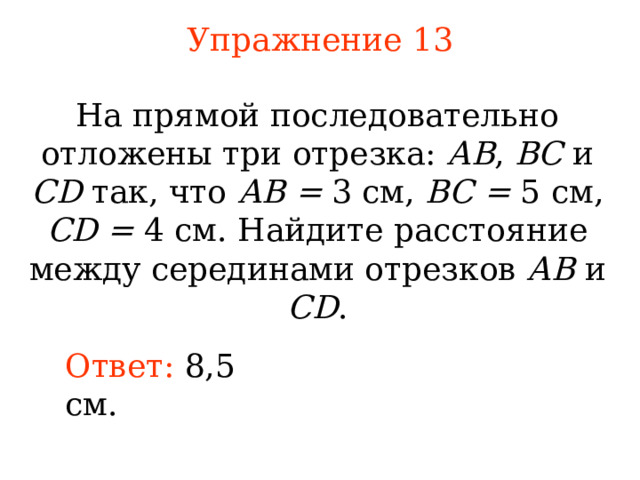 Упражнение 1 3 На прямой последовательно отложены три отрезка: АВ , ВС и С D так, что АВ = 3 см, ВС = 5 см,  CD = 4 см. Найдите расстояние между серединами отрезков АВ и CD . В режиме слайдов ответы появляются после кликанья мышкой Ответ:  8,5 см. 