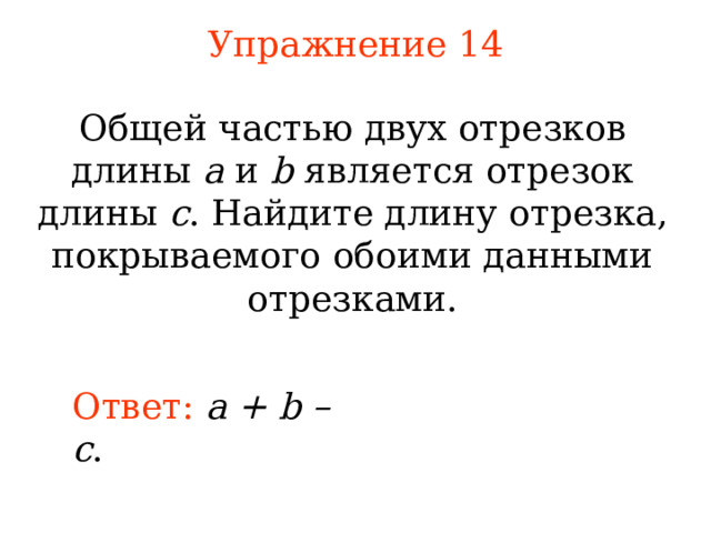 Упражнение 1 4 Общей частью двух отрезков длины a и b является отрезок длины c . Найдите длину отрезка, покрываемого обоими данными отрезками. В режиме слайдов ответы появляются после кликанья мышкой Ответ:  a + b – c . 