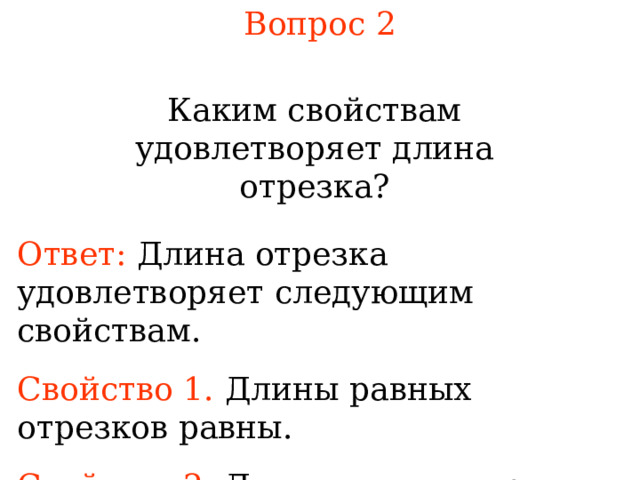 Вопрос 2 Каким свойствам удовлетворяет длина отрезка? Ответ:  Длина отрезка удовлетворяет следующим свойствам. Свойство 1.  Длины равных отрезков равны. Свойство 2.  Длина суммы отрезков равна сумме их длин. В режиме слайдов ответы появляются после кликанья мышкой 