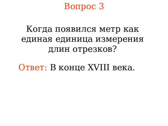 Вопрос 3 Когда появился метр как единая единица измерения длин отрезков? Ответ:  В конце XVIII века. В режиме слайдов ответы появляются после кликанья мышкой 