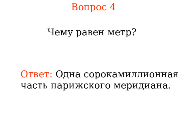 Вопрос 4 Чему равен метр? Ответ:  Одна сорокамиллионная часть парижского меридиана. В режиме слайдов ответы появляются после кликанья мышкой 