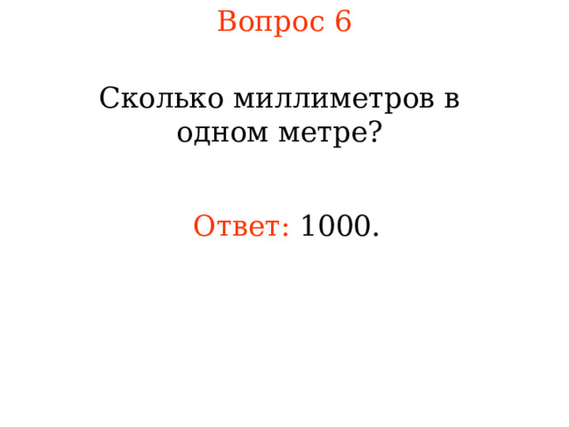 Вопрос 6 Сколько миллиметров в одном метре? Ответ:  1000. В режиме слайдов ответы появляются после кликанья мышкой 