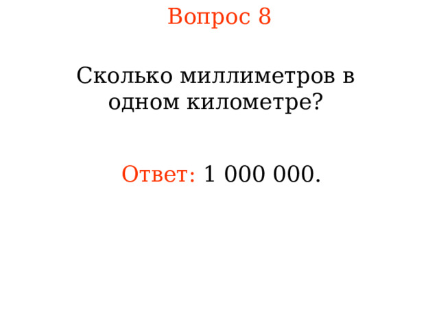 Вопрос 8 Сколько миллиметров в одном километре? Ответ:  1 000 000. В режиме слайдов ответы появляются после кликанья мышкой 