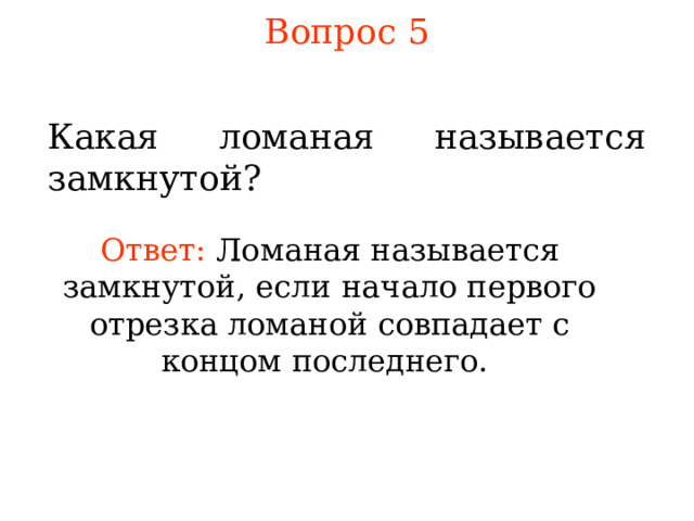 Вопрос 5 Какая ломаная называется замкнутой ? Ответ: Ломаная называется замкнутой, если начало первого отрезка ломаной совпадает с концом последнего. В режиме слайдов ответы появляются после кликанья мышкой 