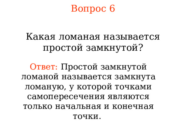 Вопрос 6 Какая ломаная называется простой замкнутой ? Ответ:  Простой замкнутой ломаной называется з амкнут а ломаную, у которой точками самопересечения являются только начальная и конечная точки .  В режиме слайдов ответы появляются после кликанья мышкой 