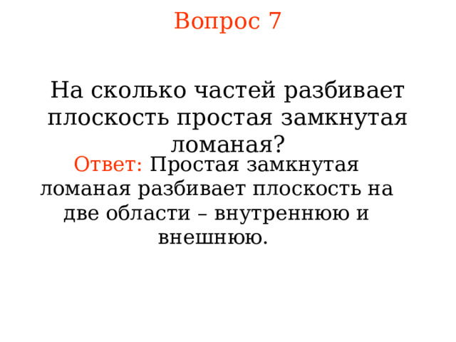 Вопрос 7 На сколько частей разбивает плоскость простая замкнутая ломаная? Ответ:  П ростая замкнутая ломаная разбивает плоскость на две области – внутреннюю и внешнюю. В режиме слайдов ответы появляются после кликанья мышкой 