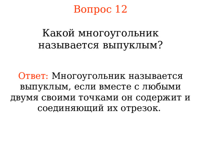 Вопрос 12 Какой многоугольник называется выпуклым? Ответ:  Многоугольник называется выпуклым, если вместе с любыми двумя своими точками он содержит и соединяющий их отрезок .  В режиме слайдов ответы появляются после кликанья мышкой 