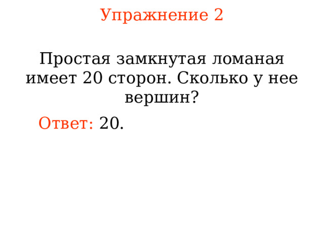 Упражнение 2 Простая з амкнутая ломаная имеет 20 сторон. Сколько у нее вершин? Ответ: 20. В режиме слайдов ответы появляются после кликанья мышкой 