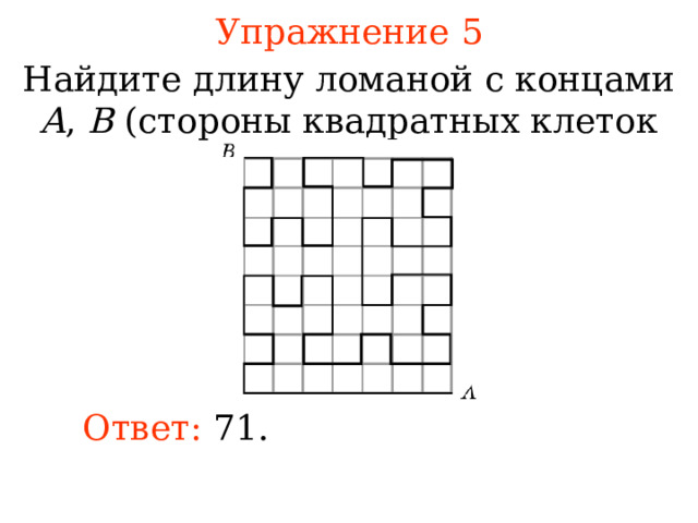 Упражнение 5 Найдите длину ломаной с концами A , B ( стороны квадратных клеток равны 1). В режиме слайдов ответы появляются после кликанья мышкой Ответ: 71 . 