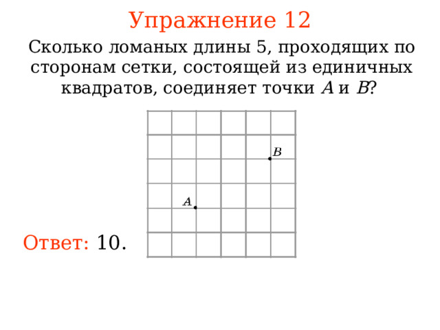 Упражнение 1 2 Сколько ломаных длины 5 , проходящих по сторонам сетки, состоящей из единичных квадратов, соединяет точки A и B ? В режиме слайдов ответы появляются после кликанья мышкой Ответ:  10 . 