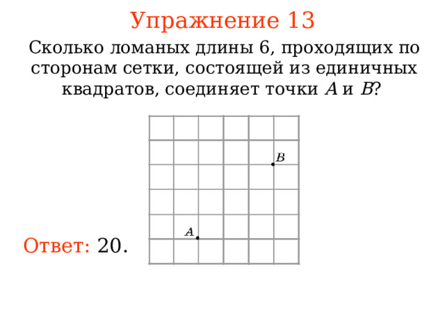 Упражнение 1 3 Сколько ломаных длины 6 , проходящих по сторонам сетки, состоящей из единичных квадратов, соединяет точки A и B ? В режиме слайдов ответы появляются после кликанья мышкой Ответ:  20 . 