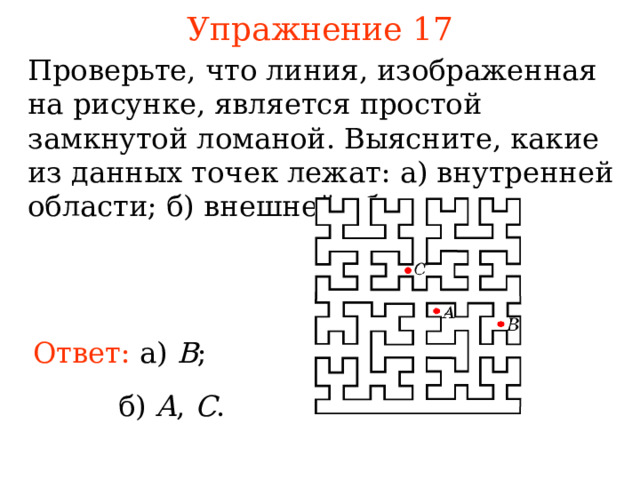 Упражнение 1 7 Проверьте, что линия, изображенная на рисунке, является простой замкнутой ломаной. Выясните, как ие из данных точек леж а т : а) внутр енней области; б) вне шней области .  В режиме слайдов ответы появляются после кликанья мышкой Ответ: а) B ;  б)  A ,  С . 