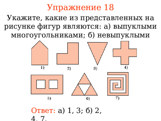 Упражнение 18 Укажите, какие из представленных на рисунке фигур являются :  а) выпуклыми многоугольниками ; б) невыпуклыми многоугольниками. В режиме слайдов ответы появляются после кликанья мышкой Ответ:  а) 1, 3; б) 2, 4, 7. 