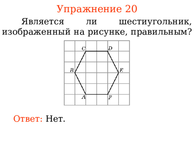 Упражнение 20  Является ли шестиугольник, изображенный на рисунке, правильным? В режиме слайдов ответы появляются после кликанья мышкой Ответ:  Нет. 
