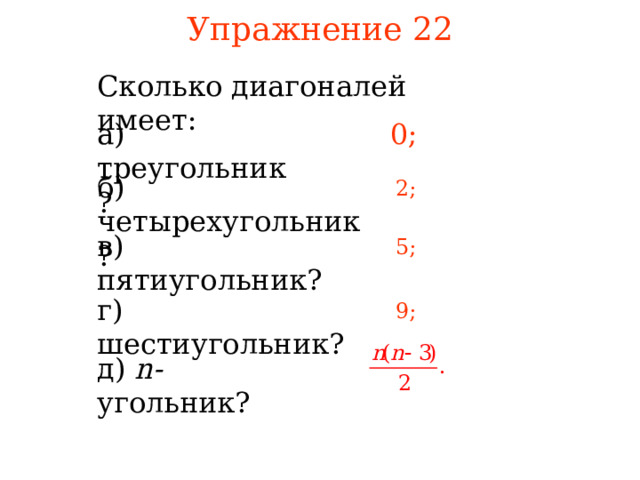 Упражнение 22 Сколько диагоналей имеет: а) треугольник? 0; б) четырехугольник? 2; в) пятиугольник? 5; г) шестиугольник? 9; В режиме слайдов ответы появляются после кликанья мышкой д) n- угольник? 