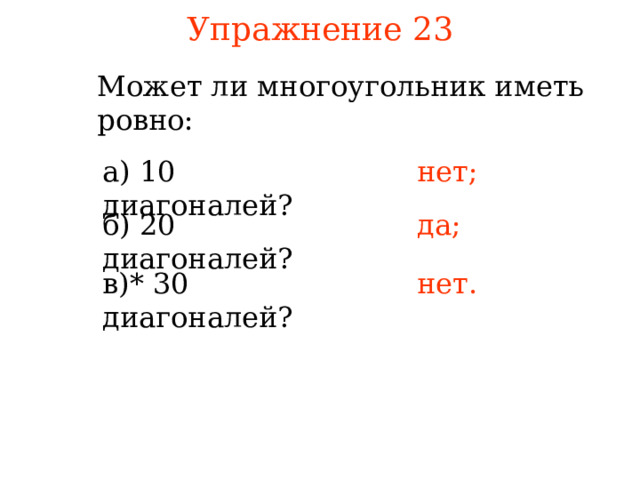 Упражнение 23 Может ли многоугольник иметь ровно: а) 10 диагоналей? нет; б) 20 диагоналей? да; в)* 30 диагоналей? нет. В режиме слайдов ответы появляются после кликанья мышкой 