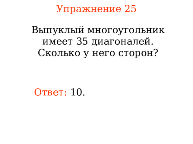 Упражнение 25 Выпуклый многоугольник имеет 35 диагоналей. Сколько у него сторон? Ответ: 10 . В режиме слайдов ответы появляются после кликанья мышкой 