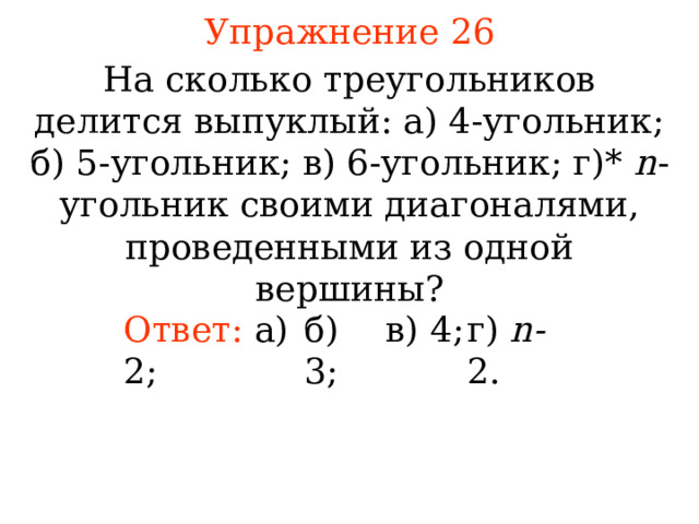 Упражнение 26 На сколько треугольников делится выпуклый: а) 4-угольник; б) 5-угольник; в) 6-угольник; г)* n -угольник своими диагоналями, проведенными из одной вершины? Ответ: а) 2; б) 3; в) 4; г) n- 2. В режиме слайдов ответы появляются после кликанья мышкой 