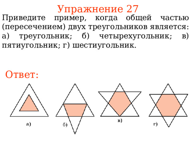 Упражнение 27 Приведите пример, когда общей частью (пересечением) двух треугольников является: а) треугольник; б) четырехугольник; в) пятиугольник; г) шестиугольник. Ответ: В режиме слайдов ответы появляются после кликанья мышкой 