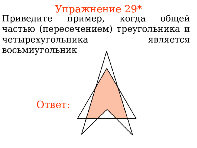 Упражнение 29* Приведите пример, когда общей частью (пересечением) треугольника и четырехугольника является восьмиугольник. В режиме слайдов ответы появляются после кликанья мышкой Ответ: 