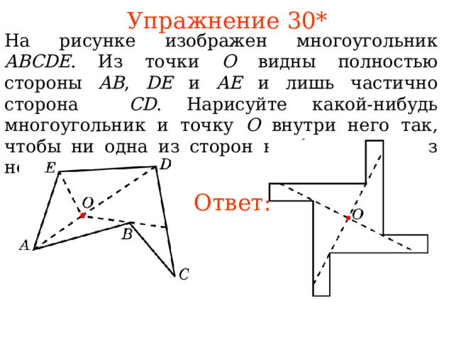 Упражнение 30* На рисунке изображен многоугольник ABCDE . Из точки O видны полностью стороны AB , DE  и AE и лишь частично сторона CD . Нарисуйте какой-нибудь многоугольник и точку O внутри него так, чтобы ни одна из сторон не была видна из нее полностью. Ответ: В режиме слайдов ответы появляются после кликанья мышкой 