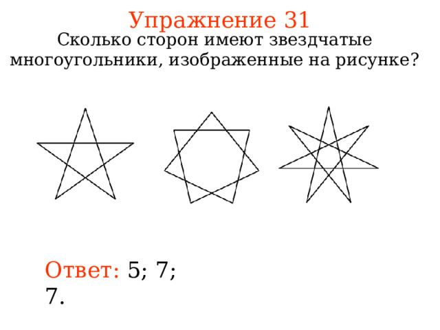 Упражнение 31 Сколько сторон имеют звездчатые многоугольники, изображенные на рисунке? В режиме слайдов ответы появляются после кликанья мышкой Ответ: 5; 7; 7. 