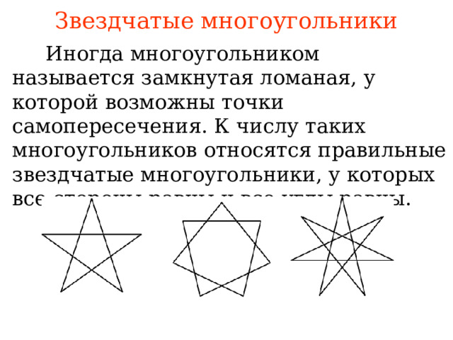 Звездчатые многоугольники  Иногда многоугольником называется замкнутая ломаная, у которой возможны точки самопересечения. К числу таких многоугольников относятся правильные звездчатые многоугольники, у которых все стороны равны и все углы равны. В режиме слайдов ответы появляются после кликанья мышкой 