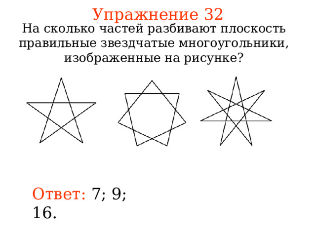 Упражнение 32 На сколько частей разбивают плоскость правильные звездчатые многоугольники, изображенные на рисунке? В режиме слайдов ответы появляются после кликанья мышкой Ответ: 7; 9; 16. 